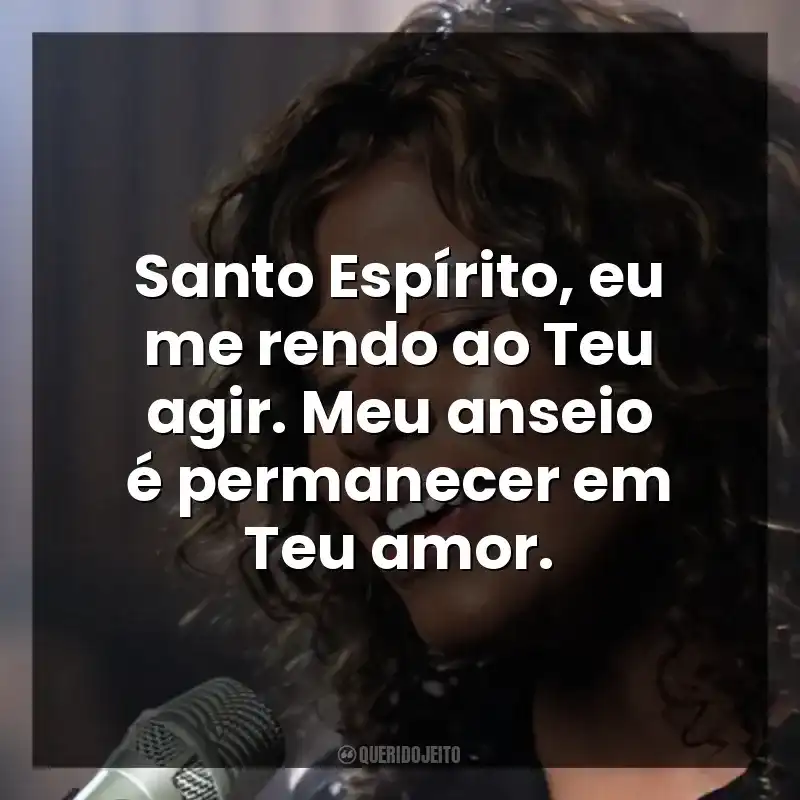 Santo Espírito, eu me rendo ao Teu agir. Meu anseio é permanecer em Teu amor.