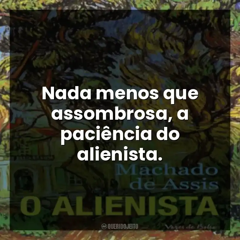 Nada menos que assombrosa, a paciência do alienista.
