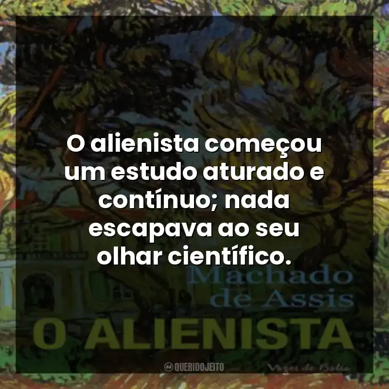 O alienista começou um estudo aturado e contínuo; nada escapava ao seu olhar científico.