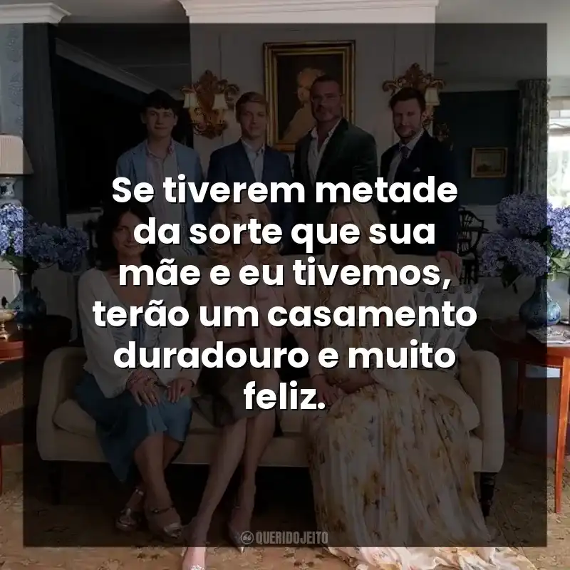 Se tiverem metade da sorte que sua mãe e eu tivemos, terão um casamento duradouro e muito feliz.