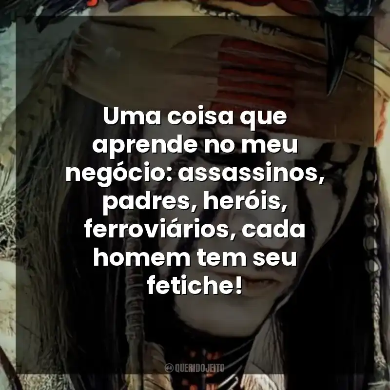 Uma coisa que aprende no meu negócio: assassinos, padres, heróis, ferroviários, cada homem tem seu fetiche!