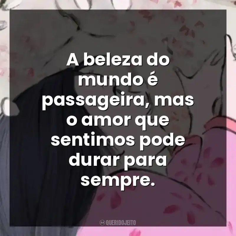 A beleza do mundo é passageira, mas o amor que sentimos pode durar para sempre.