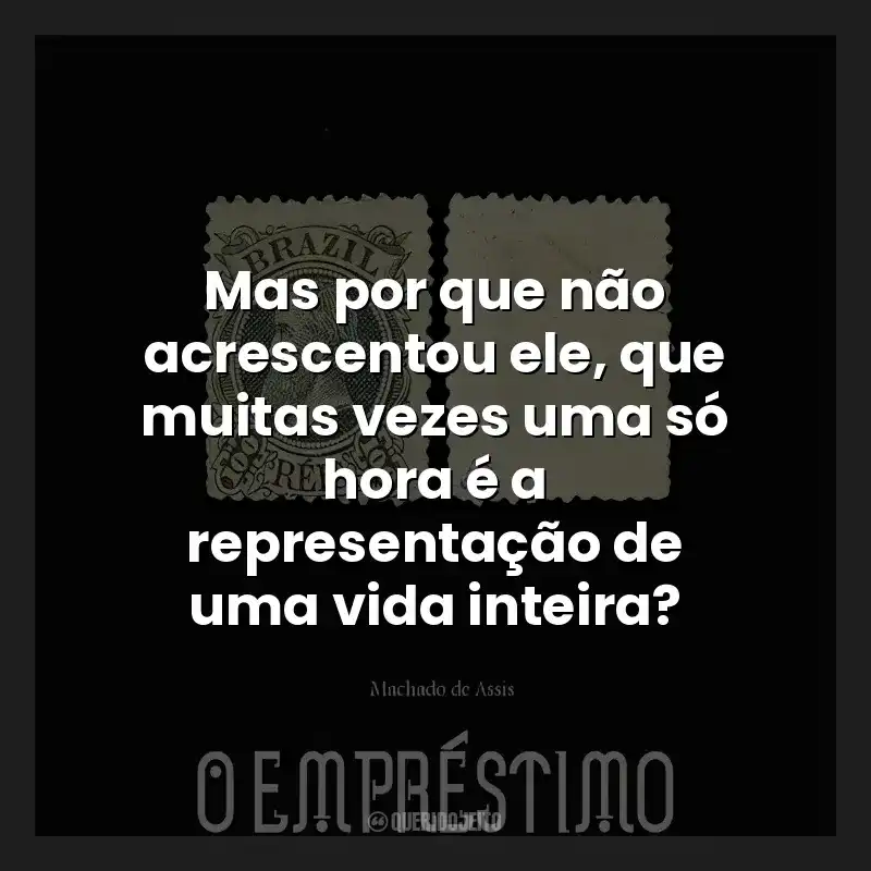 Mas por que não acrescentou ele, que muitas vezes uma só hora é a representação de uma vida inteira?