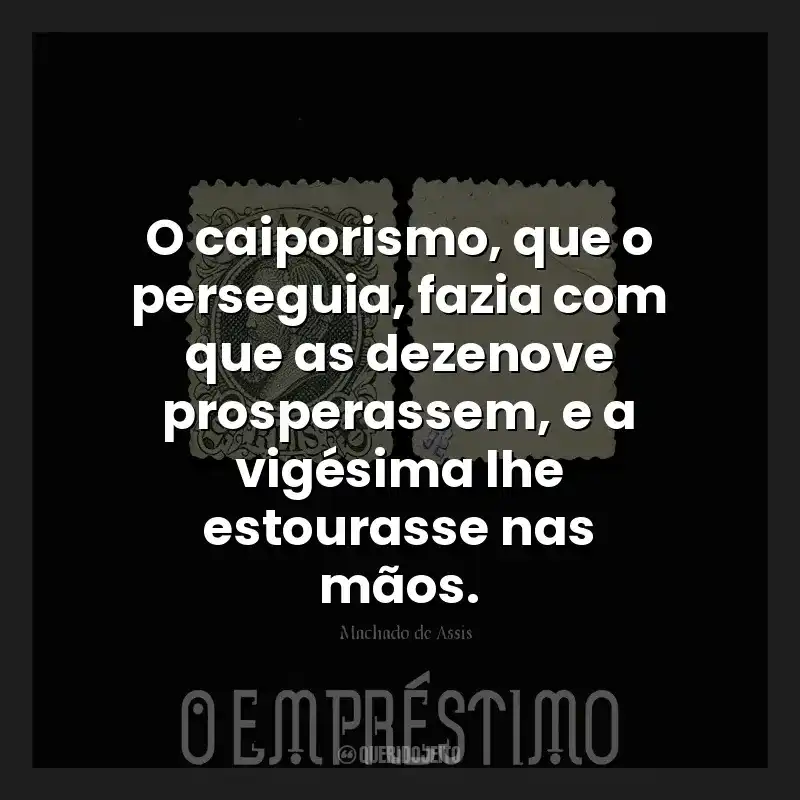O caiporismo, que o perseguia, fazia com que as dezenove prosperassem, e a vigésima lhe estourasse nas mãos.