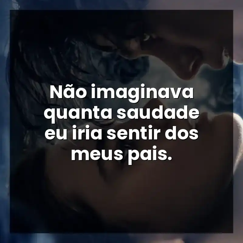 Não imaginava quanta saudade eu iria sentir dos meus pais.