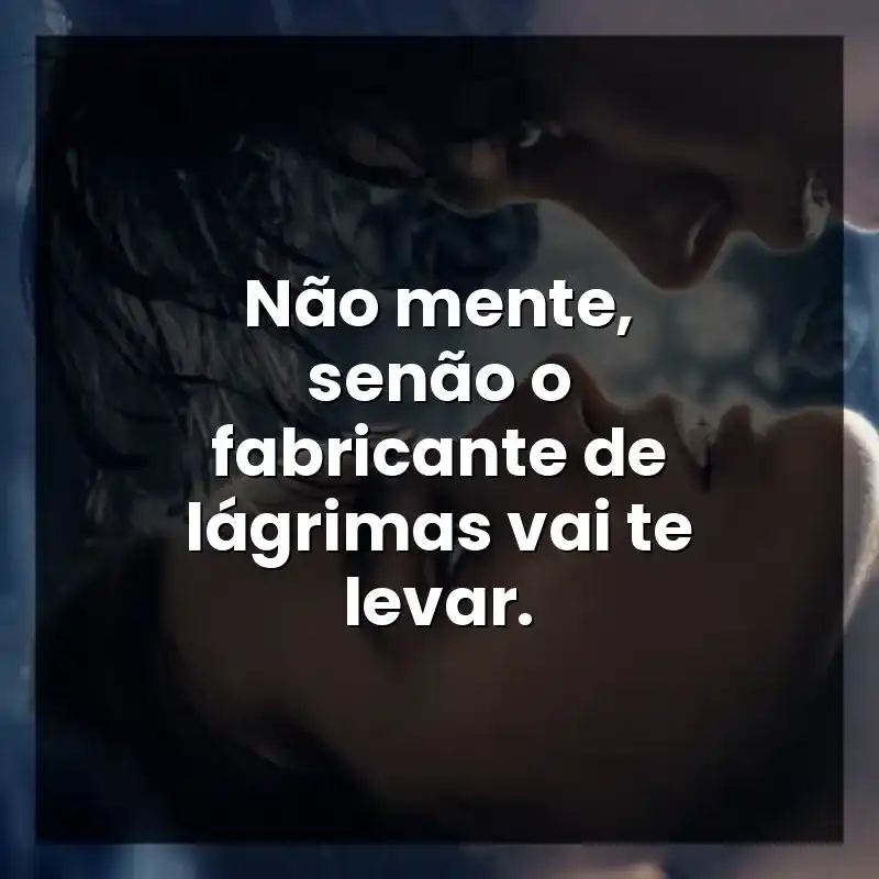 Não mente, senão o fabricante de lágrimas vai te levar.
