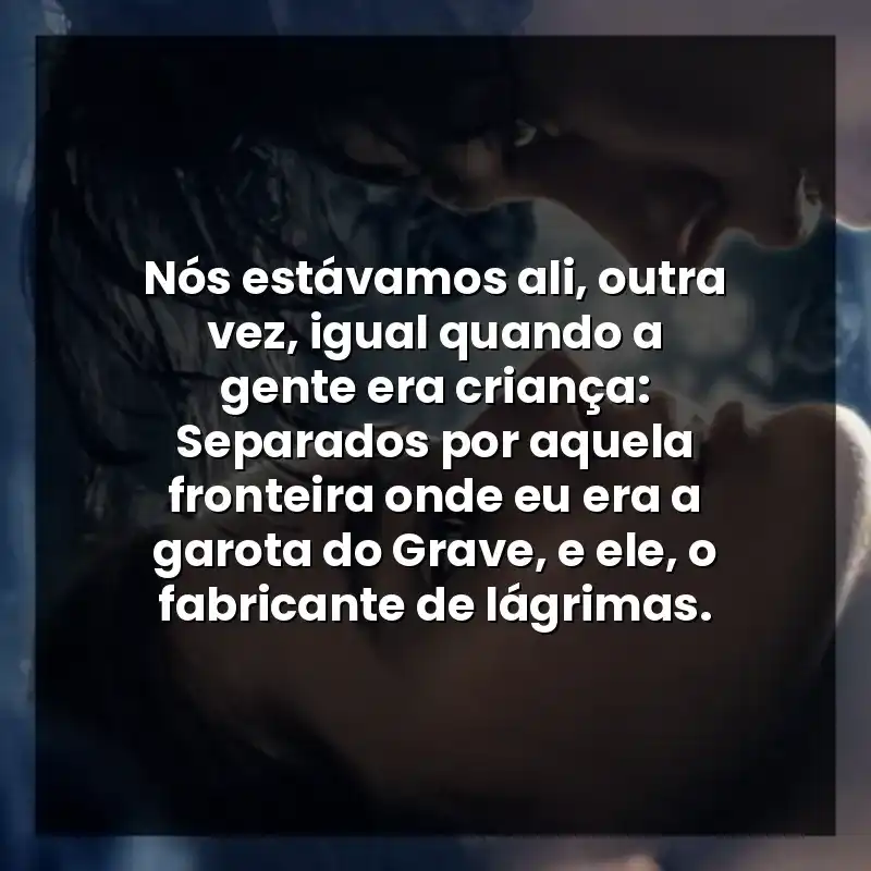 Nós estávamos ali, outra vez, igual quando a gente era criança: Separados por aquela fronteira onde eu era a garota do Grave, e ele, o fabricante de lágrimas.
