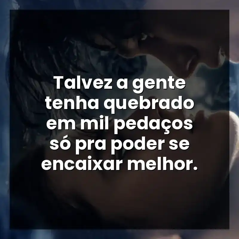 Talvez a gente tenha quebrado em mil pedaços só pra poder se encaixar melhor.