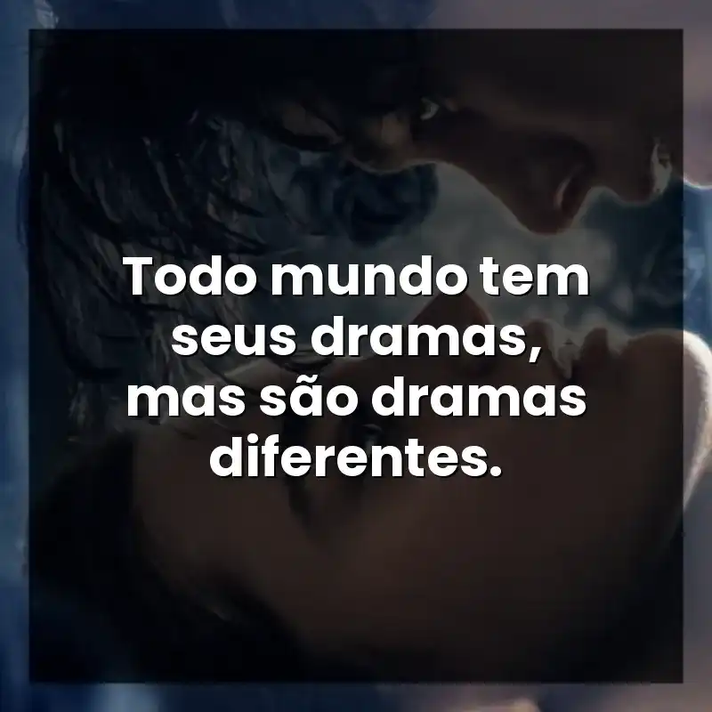 Todo mundo tem seus dramas, mas são dramas diferentes.
