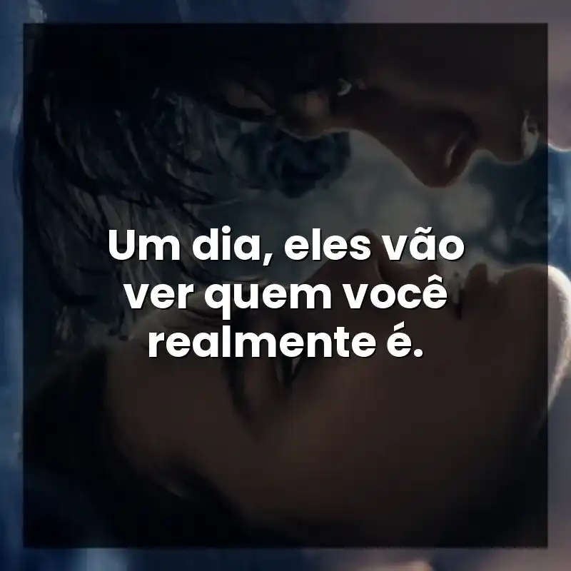 Um dia, eles vão ver quem você realmente é.
