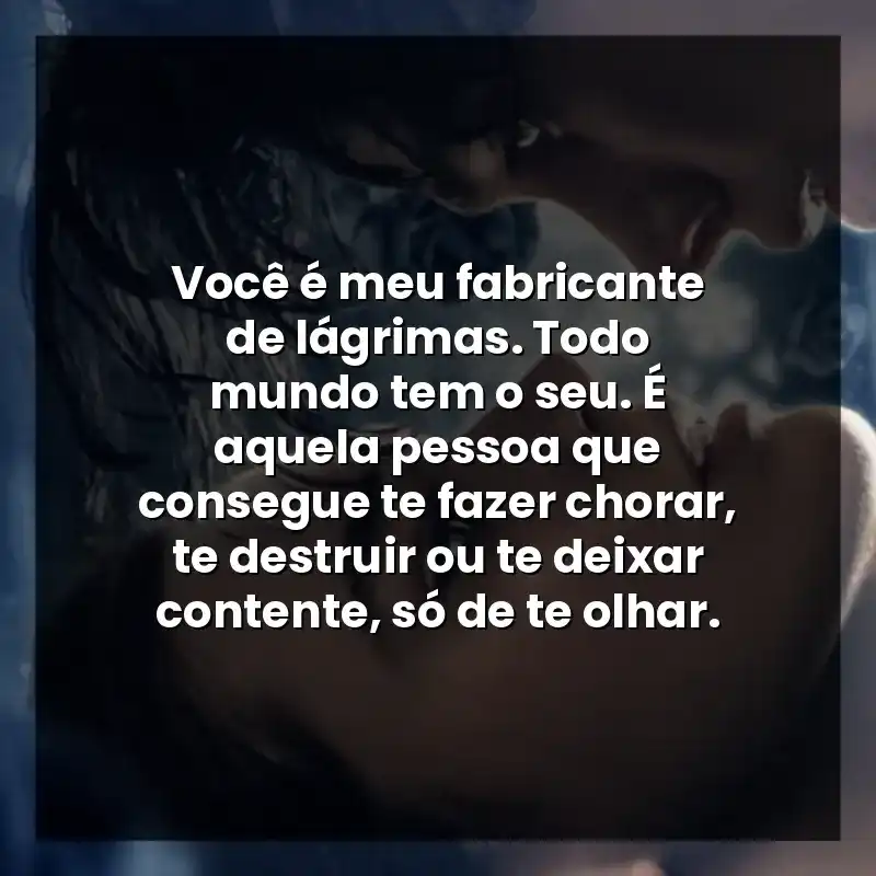 Você é meu fabricante de lágrimas. Todo mundo tem o seu. É aquela pessoa que consegue te fazer chorar, te destruir ou te deixar contente, só de te olhar.