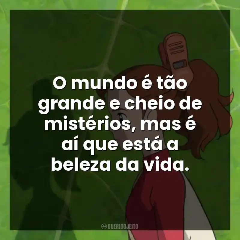 O mundo é tão grande e cheio de mistérios, mas é aí que está a beleza da vida.