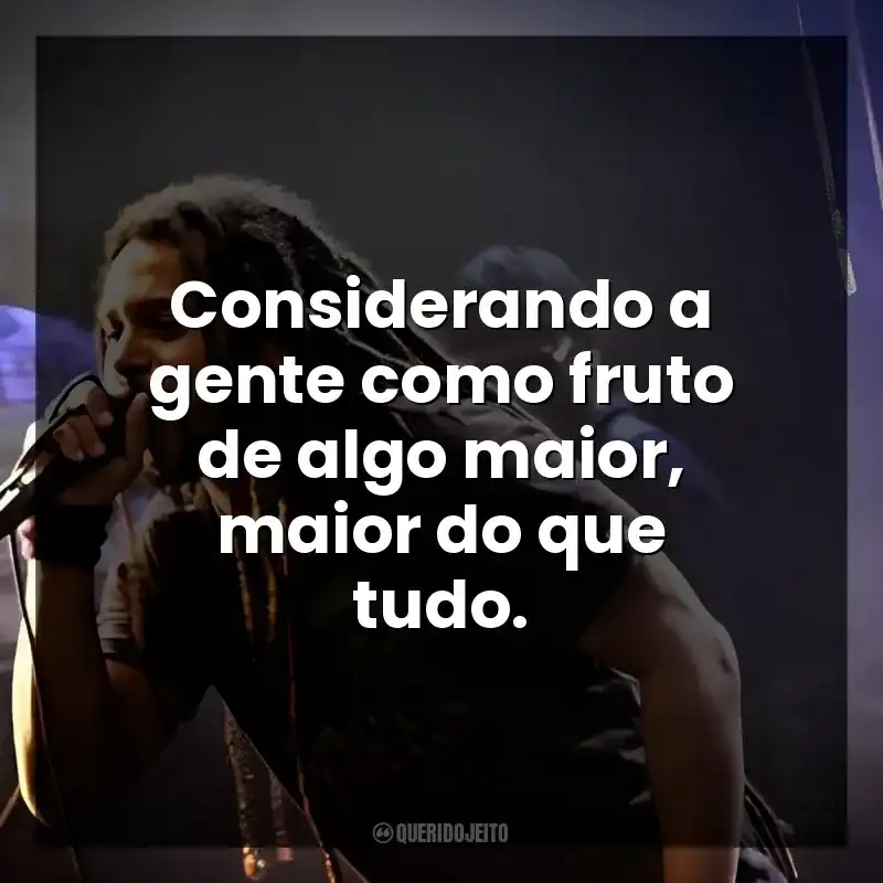 Considerando a gente como fruto de algo maior, maior do que tudo.