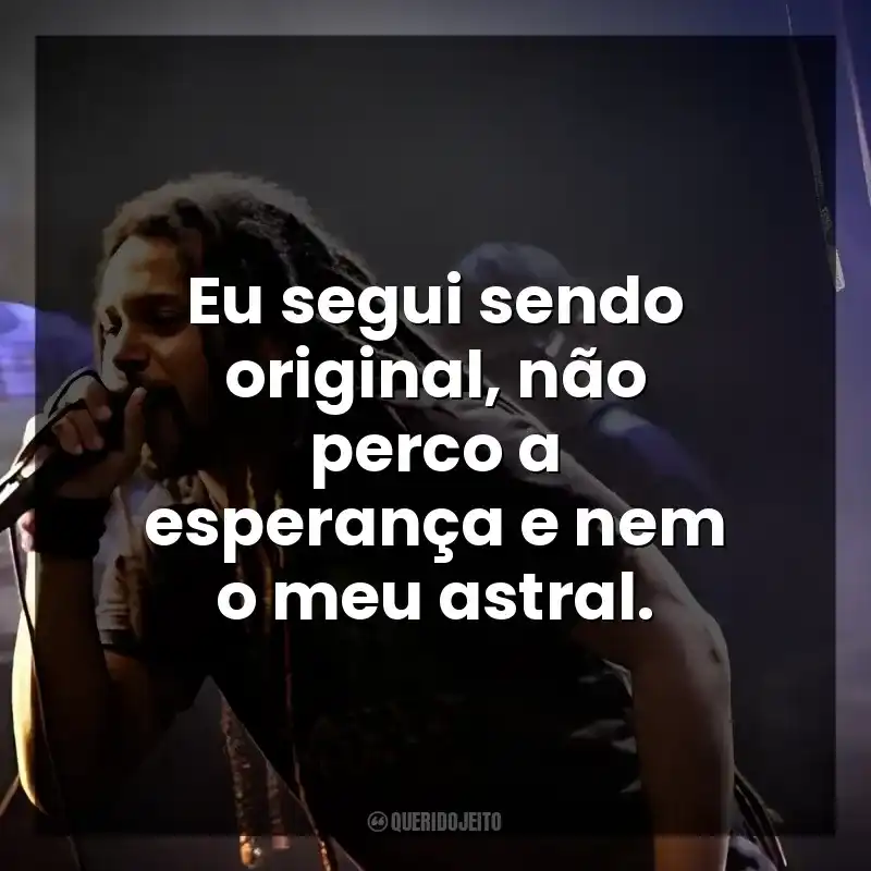 Eu segui sendo original, não perco a esperança e nem o meu astral.