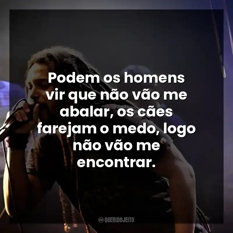 Podem os homens vir que não vão me abalar, os cães farejam o medo, logo não vão me encontrar.