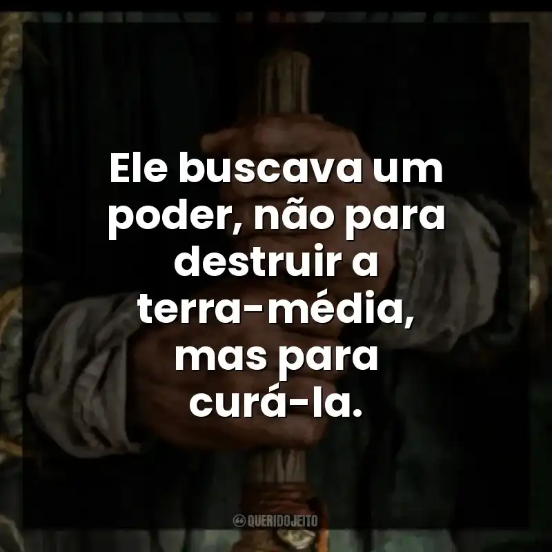 Ele buscava um poder, não para destruir a terra-média, mas para curá-la.