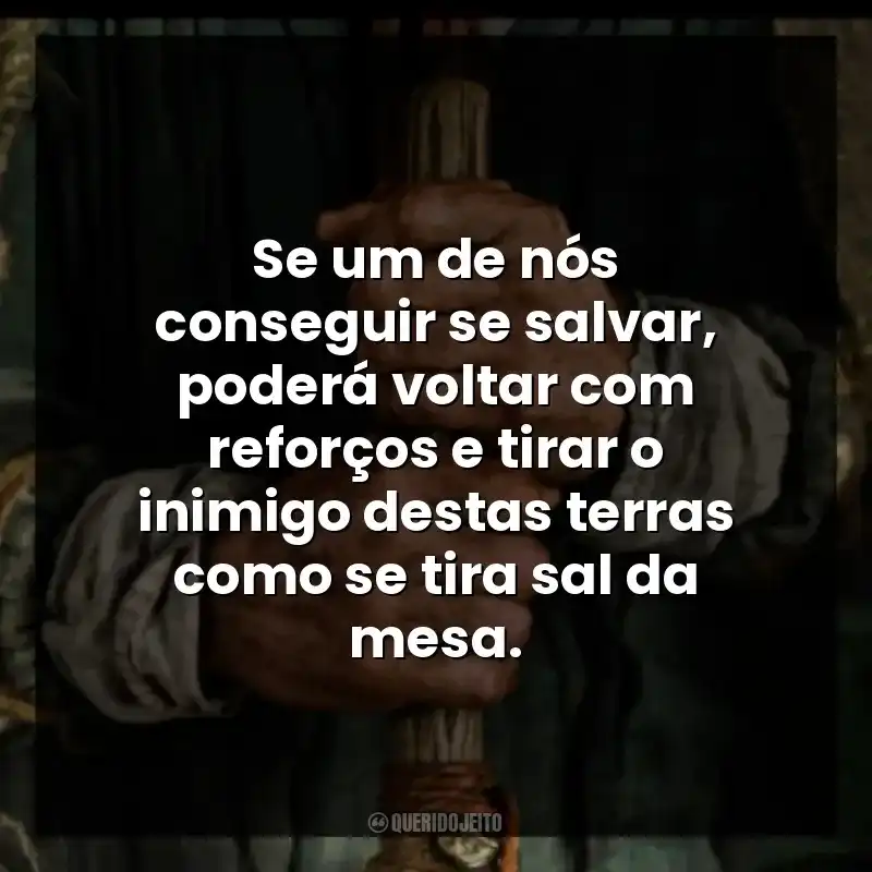 Se um de nós conseguir se salvar, poderá voltar com reforços e tirar o inimigo destas terras como se tira sal da mesa.