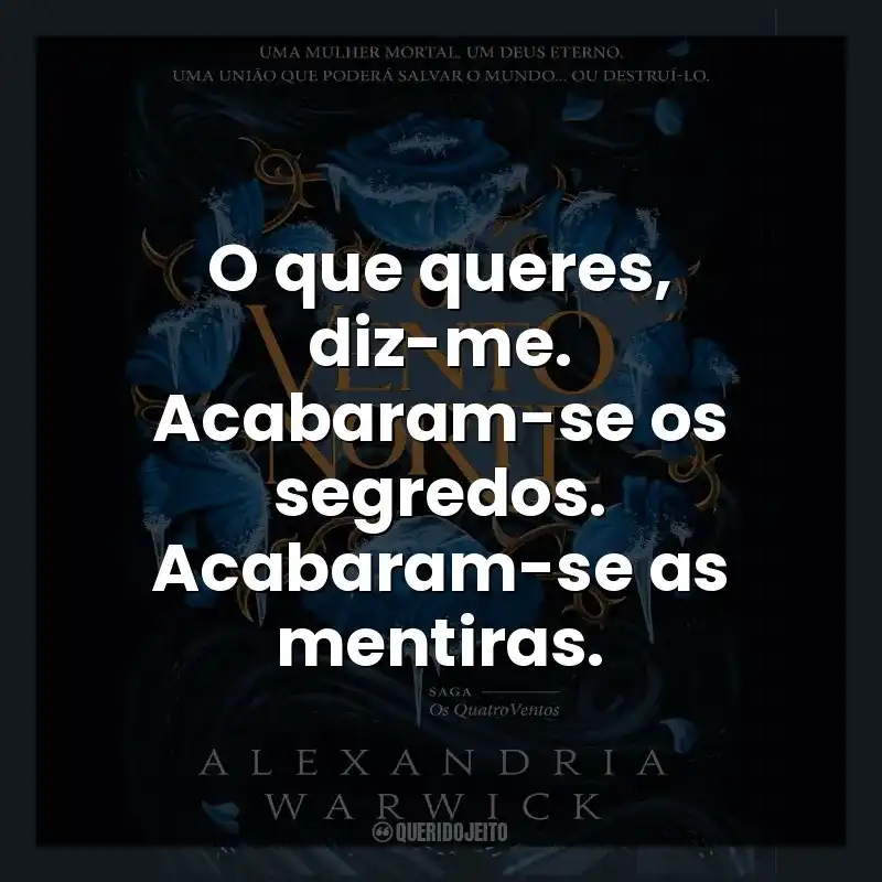 O que queres, diz-me. Acabaram-se os segredos. Acabaram-se as mentiras.