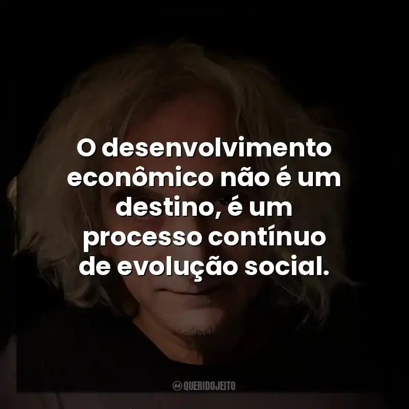 O desenvolvimento econômico não é um destino, é um processo contínuo de evolução social.