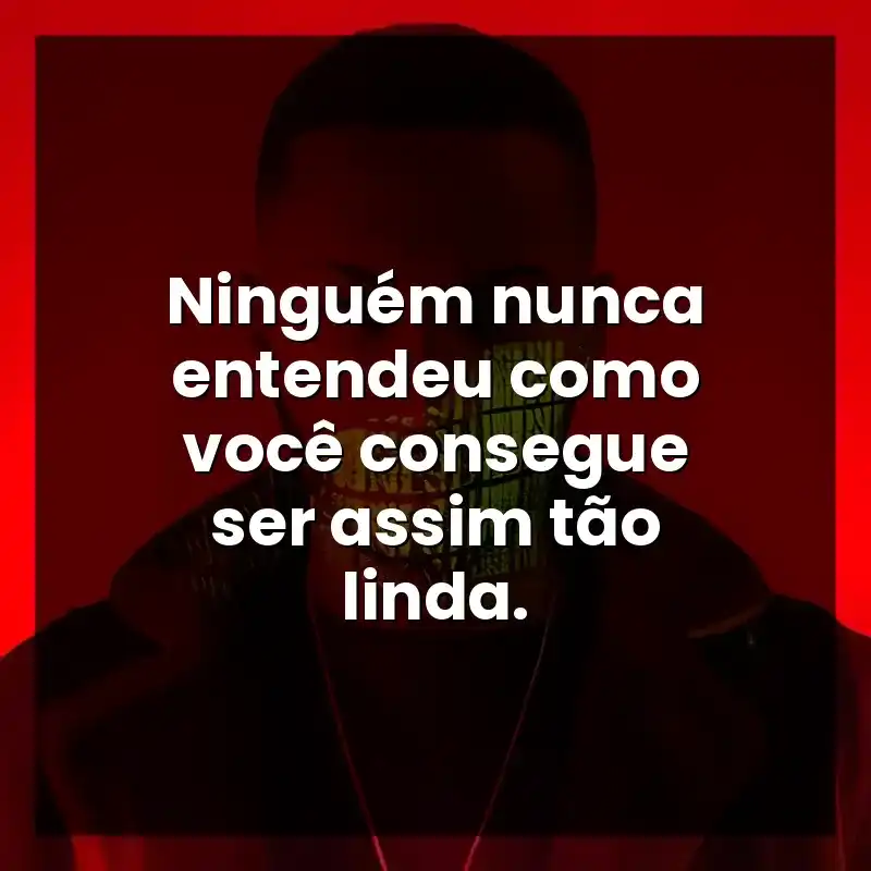 Ninguém nunca entendeu como você consegue ser assim tão linda.