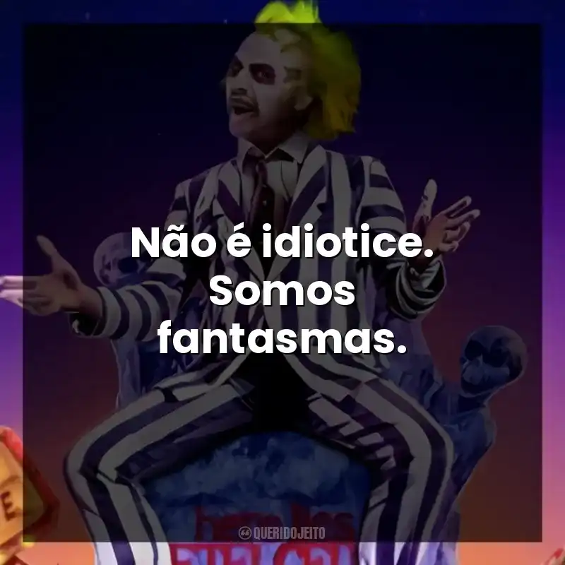 Não é idiotice. Somos fantasmas.