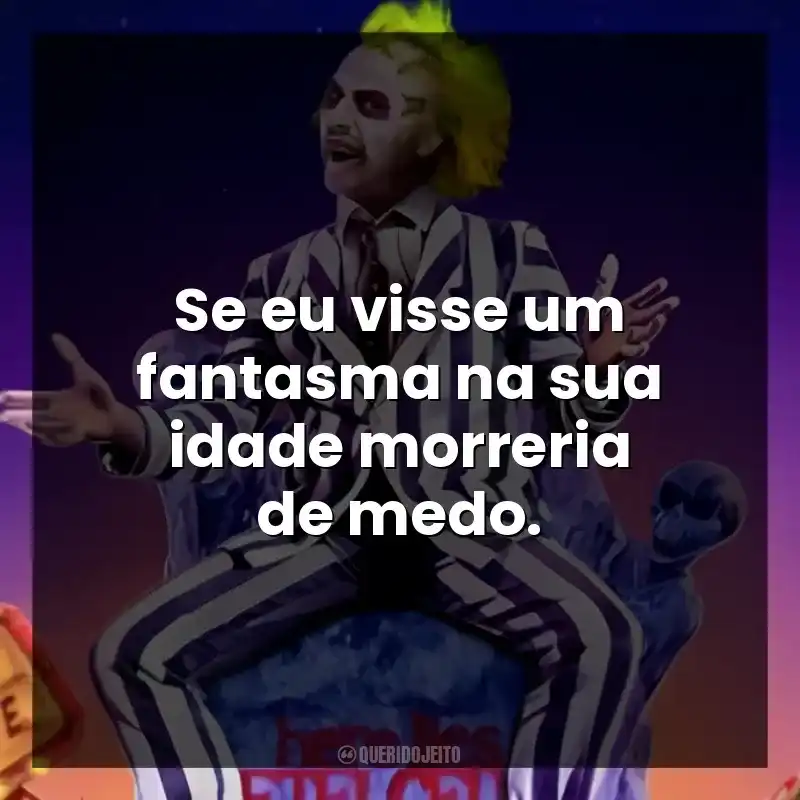 Se eu visse um fantasma na sua idade morreria de medo.