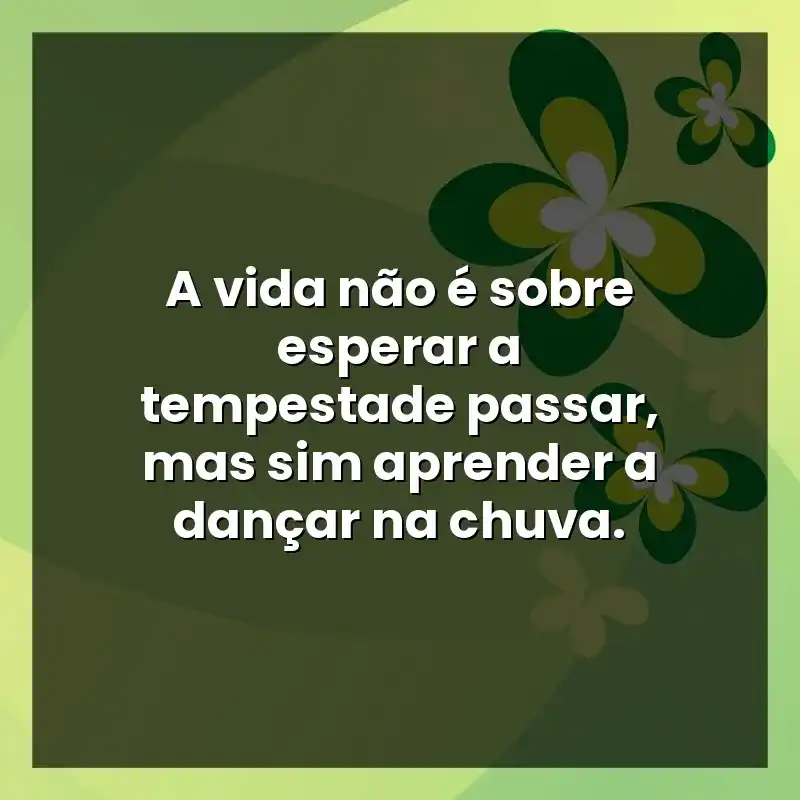 A vida não é sobre esperar a tempestade passar, mas sim aprender a dançar na chuva.
