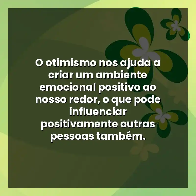 O otimismo nos ajuda a criar um ambiente emocional positivo ao nosso redor, o que pode influenciar positivamente outras pessoas também.