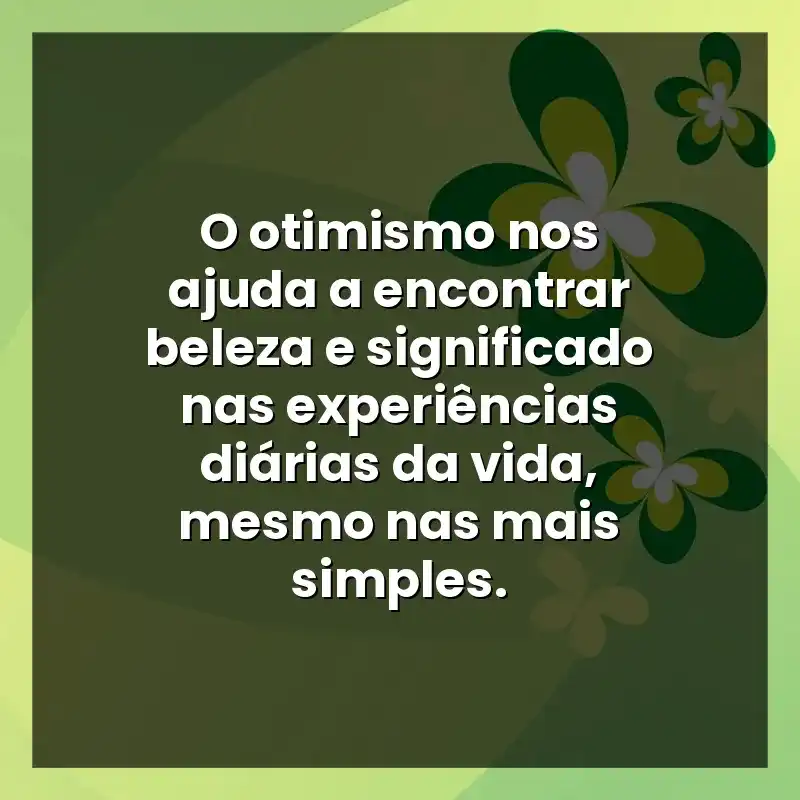 O otimismo nos ajuda a encontrar beleza e significado nas experiências diárias da vida, mesmo nas mais simples.