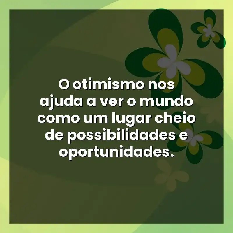 O otimismo nos ajuda a ver o mundo como um lugar cheio de possibilidades e oportunidades.