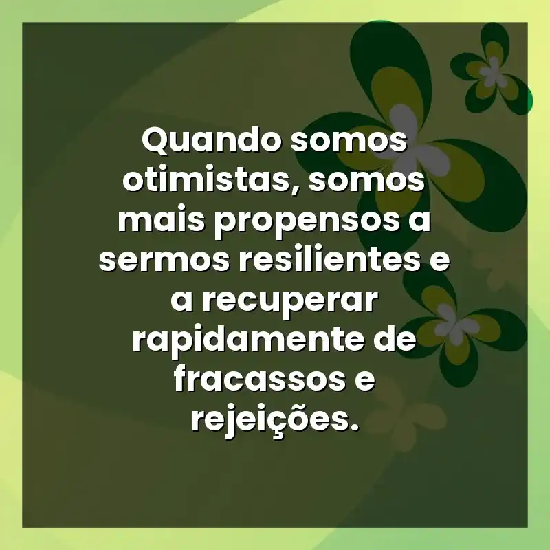 Quando somos otimistas, somos mais propensos a sermos resilientes e a recuperar rapidamente de fracassos e rejeições.