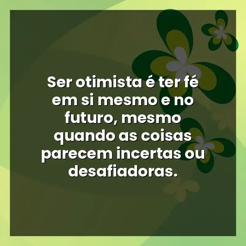 Ser otimista é ter fé em si mesmo e no futuro, mesmo quando as coisas parecem incertas ou desafiadoras.