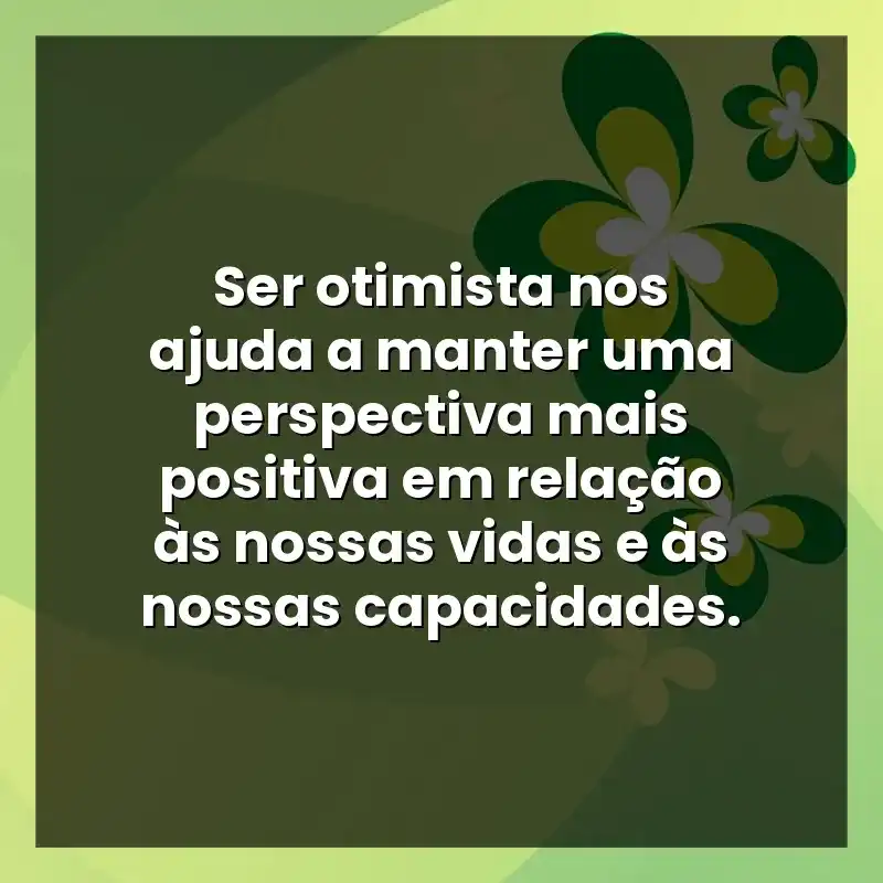 Ser otimista nos ajuda a manter uma perspectiva mais positiva em relação às nossas vidas e às nossas capacidades.
