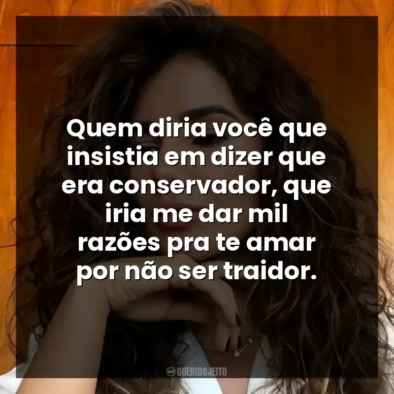 Quem diria você que insistia em dizer que era conservador, que iria me dar mil razões pra te amar por não ser traidor.