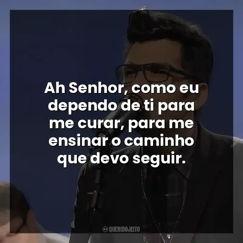 Ah Senhor, como eu dependo de ti para me curar, para me ensinar o caminho que devo seguir.