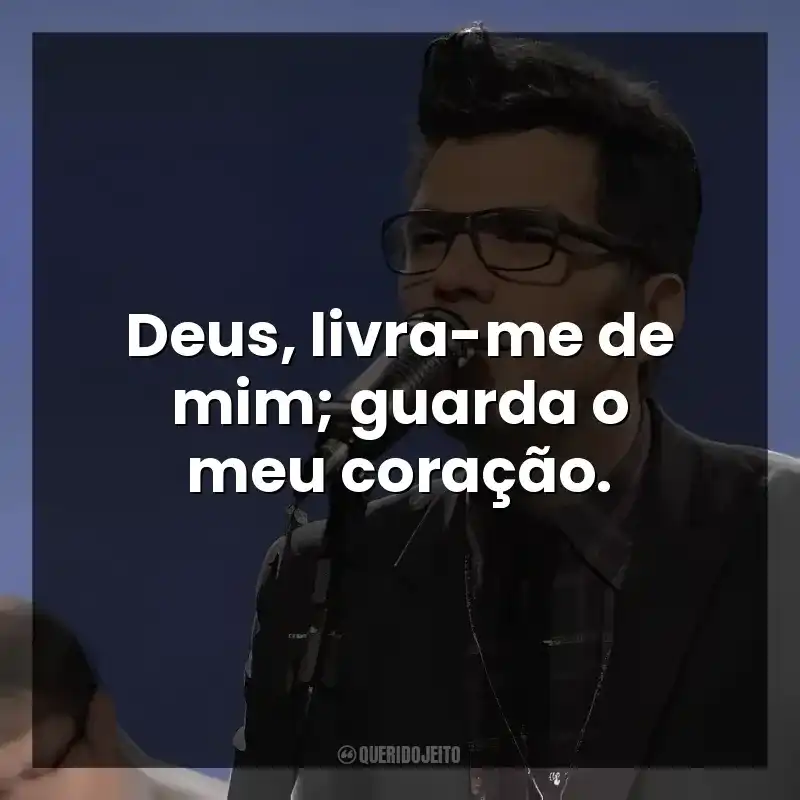 Deus, livra-me de mim; guarda o meu coração.