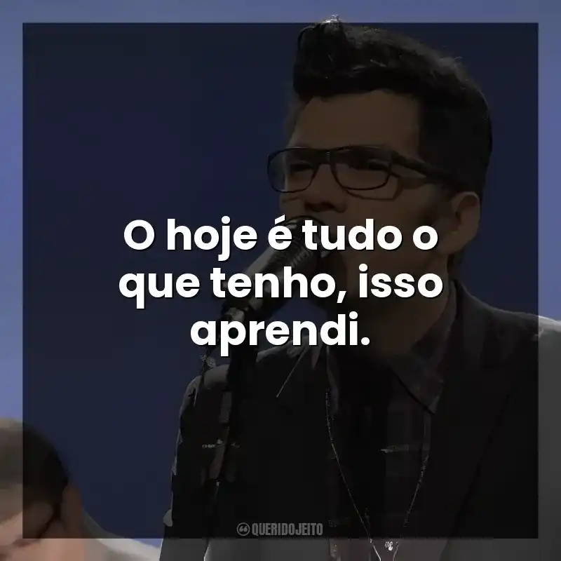 O hoje é tudo o que tenho, isso aprendi.