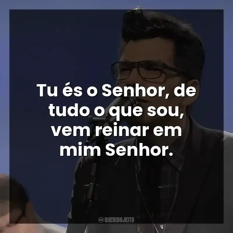 Tu és o Senhor, de tudo o que sou, vem reinar em mim Senhor.