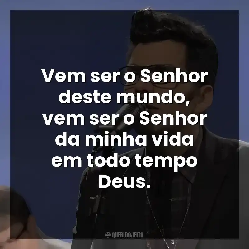 Vem ser o Senhor deste mundo, vem ser o Senhor da minha vida em todo tempo Deus.