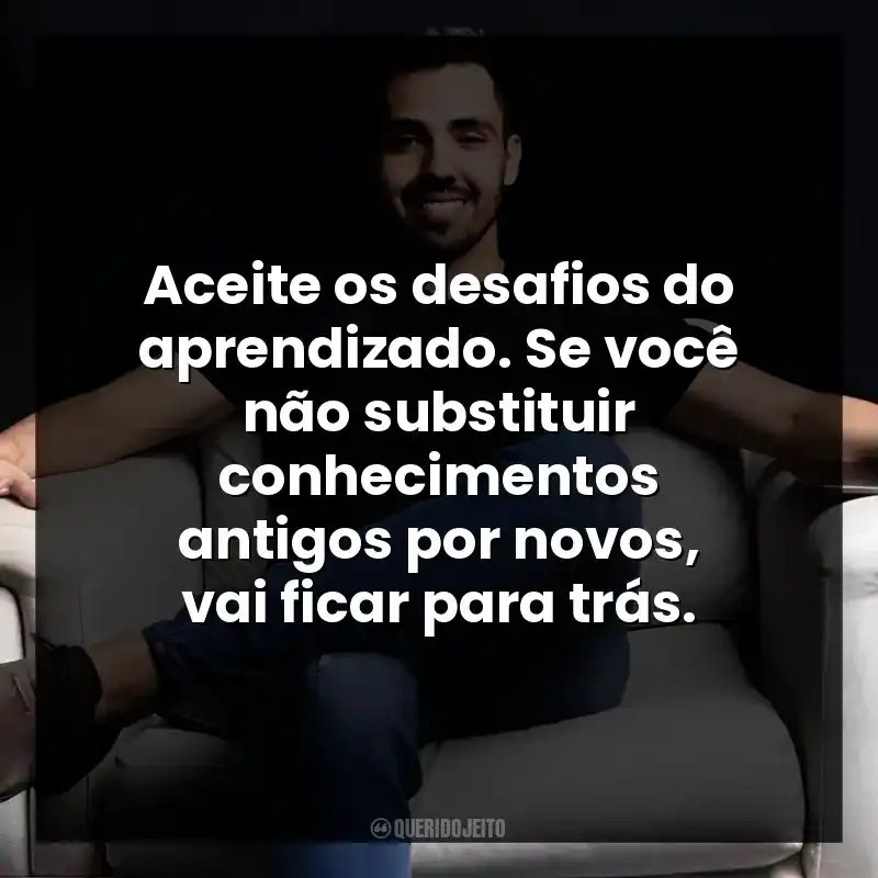 Aceite os desafios do aprendizado. Se você não substituir conhecimentos antigos por novos, vai ficar para trás.