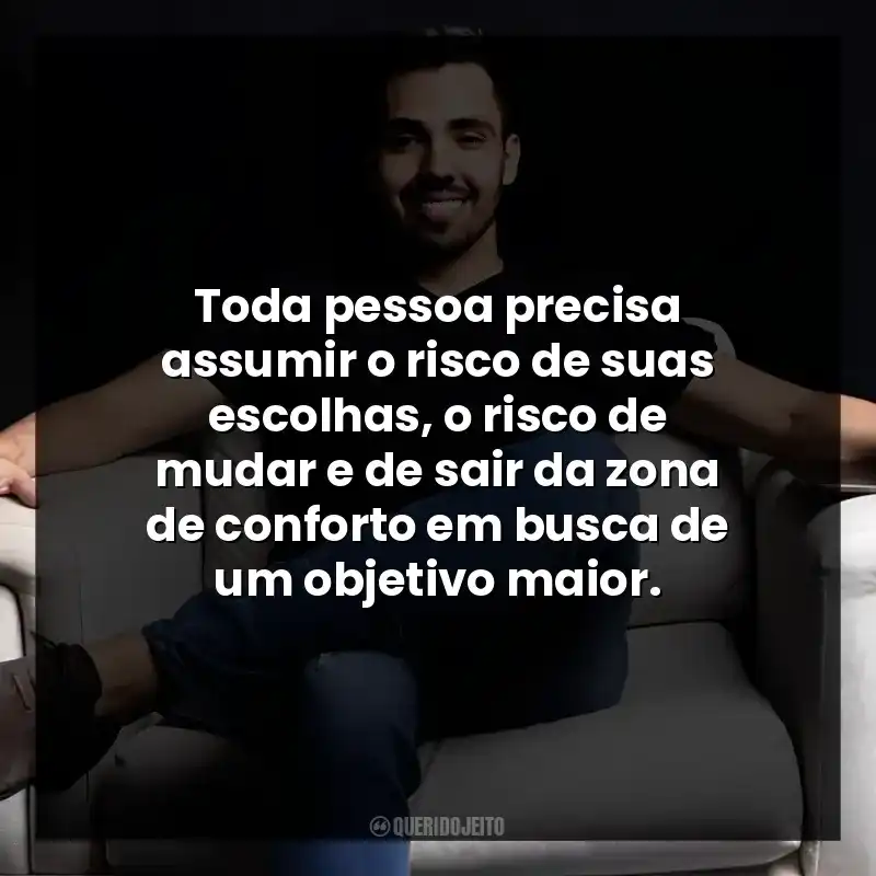 Toda pessoa precisa assumir o risco de suas escolhas, o risco de mudar e de sair da zona de conforto em busca de um objetivo maior.