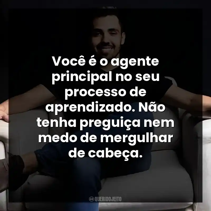Você é o agente principal no seu processo de aprendizado. Não tenha preguiça nem medo de mergulhar de cabeça.