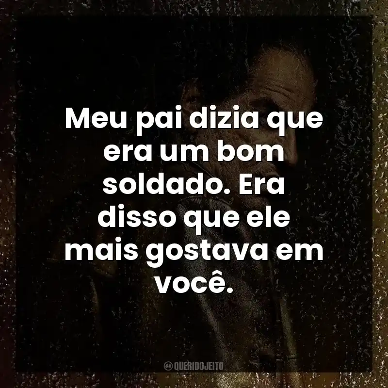 Meu pai dizia que era um bom soldado. Era disso que ele mais gostava em você.