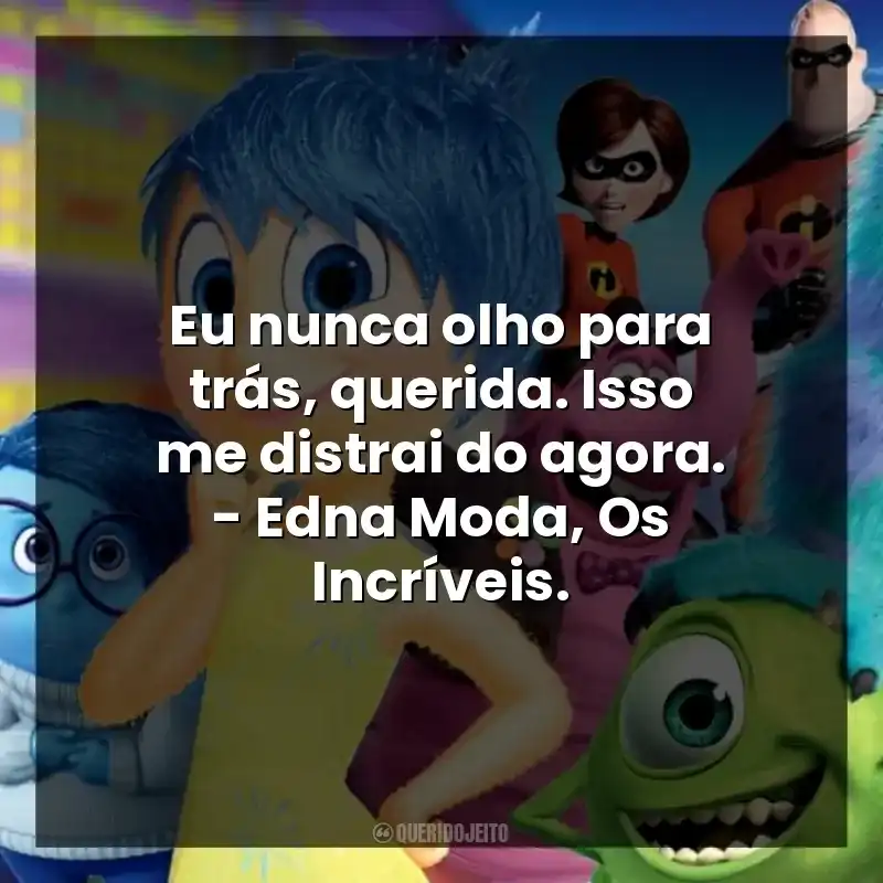 Eu nunca olho para trás, querida. Isso me distrai do agora. – Edna Moda, Os Incríveis.