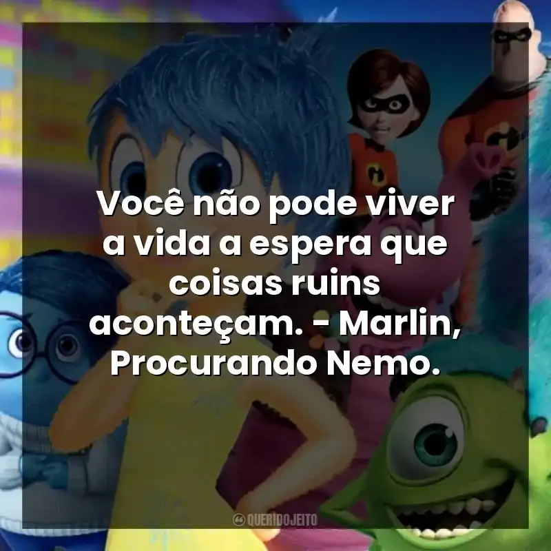Você não pode viver a vida a espera que coisas ruins aconteçam. – Marlin, Procurando Nemo.