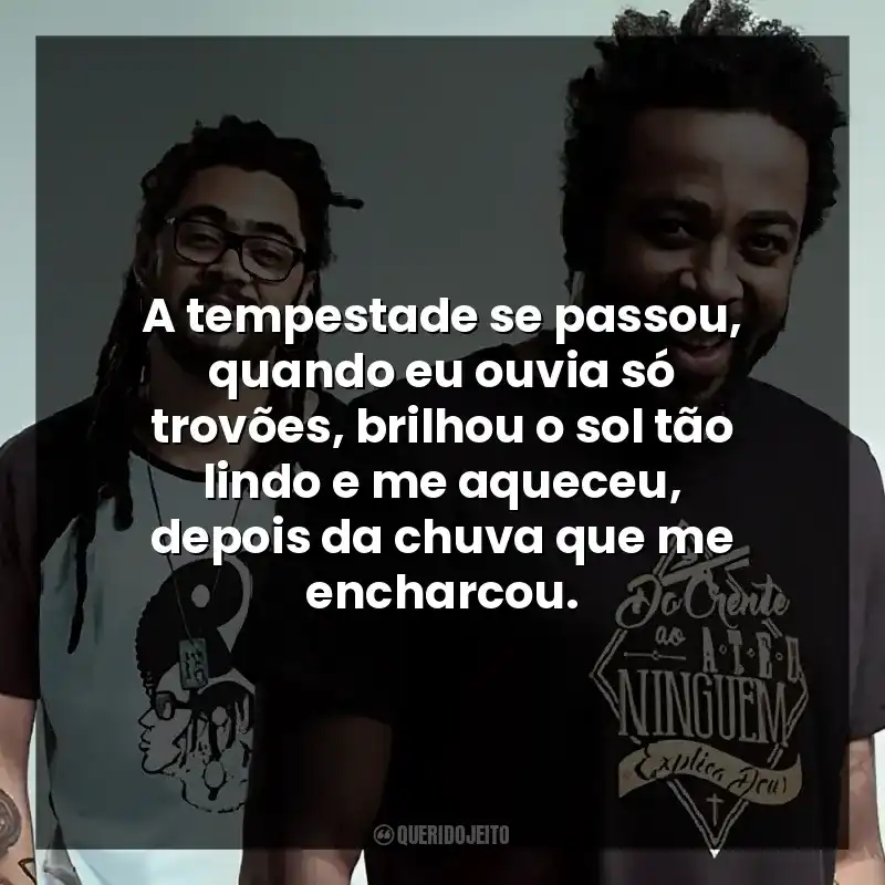 A tempestade se passou, quando eu ouvia só trovões, brilhou o sol tão lindo e me aqueceu, depois da chuva que me encharcou.