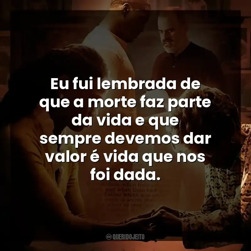 Eu fui lembrada de que a morte faz parte da vida e que sempre devemos dar valor é vida que nos foi dada.