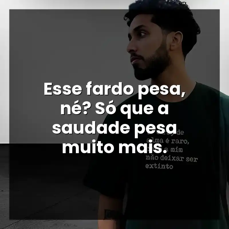 Esse fardo pesa, né? Só que a saudade pesa muito mais.