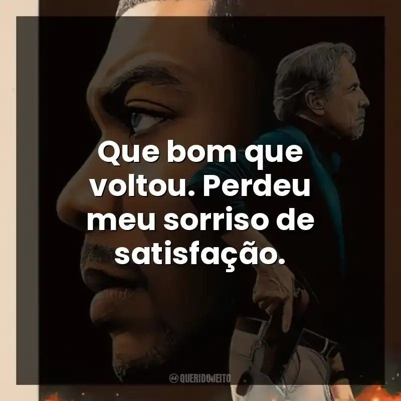 Que bom que voltou. Perdeu meu sorriso de satisfação.