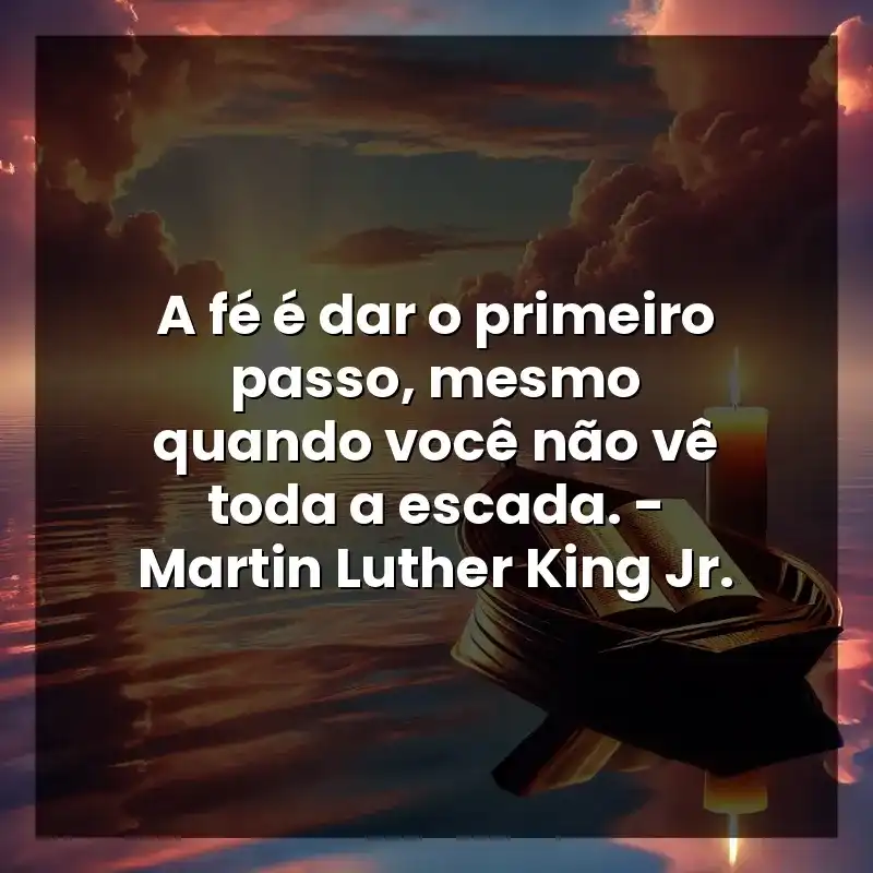 A fé é dar o primeiro passo, mesmo quando você não vê toda a escada. – Martin Luther King Jr.